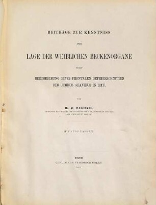 Beiträge zur Kenntniss der Lage der weiblichen Beckenorgane nebst Beschreibung eines frontalen Gefrierschnittes des Uterus gravidus in situ : Von W. Waldeyer. Mit 5 Tafeln