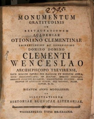 Monumentum Gratitudinis In Restaurationem Academiae Ottoniano Clementinae : Eminentissimo Ac Serenissimo Domino Domino Clementi Wenceslao Archiepiscopo Trevirensi ... Dicatum Anno MDCCLXXXII. Ad Illustrationem Historiae Suevicae Literariae
