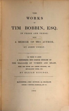 The Works of Tim Bobbin, Esq., in Prose and Verse: With a Memoir of the Author, by John Corry : To which is added a Rendering into Simple English of the Dialogue of Tummus and Meary, with the Idioms and Similes retained, and Explanatory Notes, etc. By Elijah Ridings