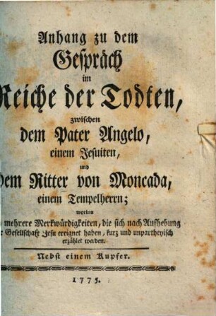 Anhang zu dem Gespräch im Reiche der Todten, zwischen dem Pater Angelo, einem Jesuiten, und dem Ritter von Moncada, einem Tempelherren : worinn noch mehrere Merkwürdigkeiten, die sich nach Aufhebung der Gesellschaft Jesu ereignet haben, kurz und unpartheyisch erzählet werden