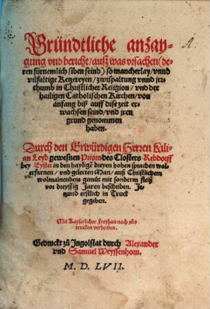 Gründtliche anzaygung vnd bericht, auß was vrsachen ... so mancherlay vnnd vilfaltige Ketzereyen, zwispaltung vnnd jrrthumb in Christlicher Religion, vnd der hailigen Catholischen Kirchen, von anfang biß auff dise zeit erwachsen seind, vnd jren grund genommen haben