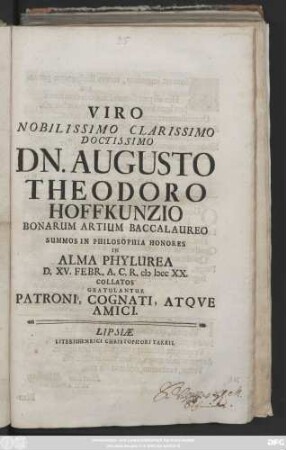 Viro Nobilissimo Clarissimo Doctissimo Dn. Augusto Theodoro Hoffkunzio Bonarum Artium Baccalaureo Summos In Philosophia Honores In ALma Phylurea D. XV. Febr. A. C. R. M DCC XX. Collatos Gratulantur Patroni, Sognati, Atqve Amici