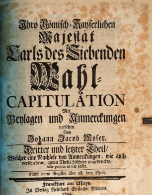 Ihro Römisch-Kayserlichen Majestät Carls des Siebenden Wahl-Capitulation, Dritter und letzter Theil. ... Welcher eine Nachlese von Anmerckungen, wie auch verschiedene, guten Theils bißhero ungedruckte, Acta publica in sich fasset. Nebst einem Register über alle drey Teile