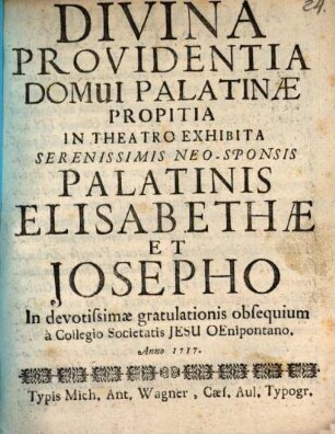Divina Providentia Domui Palatinæ Propitia : In Theatro Exhibita Serenissmis Neo-Sponsis Palatenis Elisabethæ Et Josepho In devotissimæ gratulationis obsequium à Collegio Societatis Jesu Oenipontano. Anno 1717.