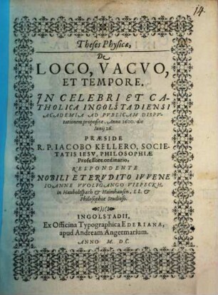 Theses Physicae. De Loco, Vacvo Et Tempore : In Celebri Et Catholica Ingolstadiensi Academia Ad Pvblicam Dispvtationem propositae, Anno 1600. die Iunij 26