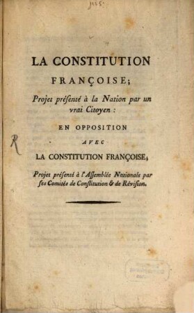 La Constitution Françoise : Projet présente à la Nation par un vrai Citoyen: En Opposition Avec La Constitution Françoise, Projet présenté à l'Assemblée Nationale par ses Comités de Constitution & de Révision