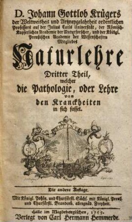 Johann Gottlob Krügers Der Weltweisheit und Artzneygelahrtheit Doctors und Professors auf der Friedrichsuniversität Naturlehre : nebst Kupfern und vollständigem Register, 3[,1]. Welcher die Pathologie, oder Lehre von Kranckheiten in sich fasset
