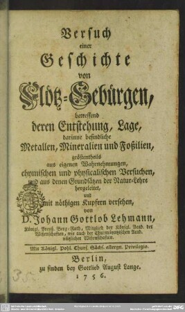 Versuch einer Geschichte von Flötz-Gebürgen : betreffend deren Entstehung, Lage, darinne befindliche Metallen, Mineralien und Foßilien, größtentheils aus eigenen Wahrnehmungen, chymischen und physicalischen Versuchen, und aus denen Grundsätzen der Natur-Lehre hergeleitet, und mit nöthigen Kupfern versehen