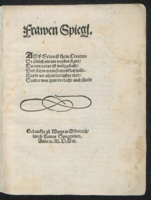 Frawen Spiegl. || AVF Erden ist khein Creatur/|| So löblich als ain weybes figur/|| Die von natur ist wollgestallt/|| Vnd sich in eeren frümbklich hallt.|| ... ||(Ain lied was ainer Ee/||frawen gebüret.||)