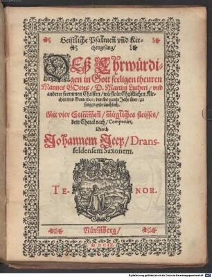 Geistliche Psalmen vnd Kirchengesäng, DEß Ehrwürdigen in Gott seeligen theuren Mannes GOttes, D. Martini Lutheri, vnd anderer frommen Christen, wie sie in Christlichen Kirchen vnd Gemeinen, durchs gantze Jahr über, zu singen gebräuchlich : Mit vier Stimmen, mügliches fleisses, dem Choral nach, Componirt