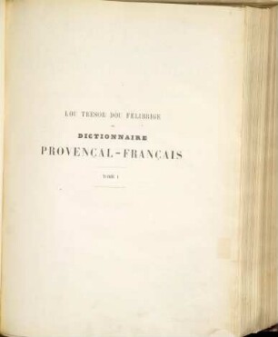 Lou tresor dóu felibrige ou dictionnaire Provençal-Français embrassant les divers dialectes de la langue d'Oc moderne : ... par Frédéric Mistral. 1