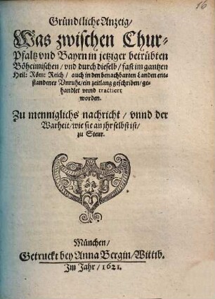 Gründtliche Anzeig, was zwischen Chur-Pfaltz vnd Bayrn in jetziger betrübten Böhemischen ... Unruhe ein zeitlang geschrieben, gehandelt vnd tractirt worden