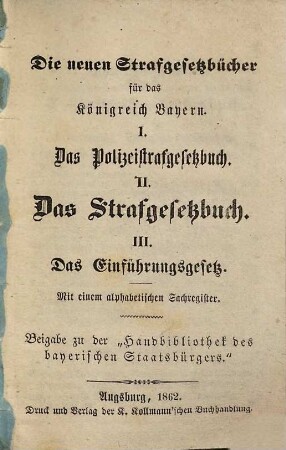 Die neuen Strafgesetzbücher für das Königreich Bayern : I. Das Polizeistrafgesetzbuch, II. Das Strafgesetzbuch, III. Das Einführungsgesetz ; mit einem alphabetischen Sachregister ; Beigabe zu der "Handbibliothek des bayerischen Staatsbürgers"