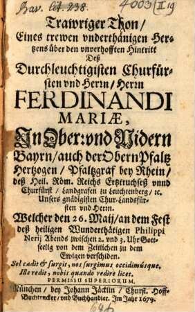 Trawriger Thon, Eines trewen vnderthänigen Hertzens über den vnverhofften Hintritt Deß Durchleuchtigisten Churfürsten vnd Herrn, Herrn Ferdinandi Mariae, Jn Ober: vnd NidernBayrn ... Hertzogen ... Welcher den 26. Maij, an dem Fest deß heiligen Wunderthätigen Philippi Nerii ... verschiden