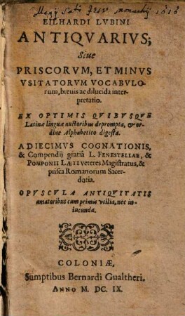 Eilhardi Lubini Antiquarius; Sive Priscorum, Et Minus Usitatorum Vocabulorum, brevis ac dilucida interpretatio : Ex Optimis Quibusque Latinae linguae auctoribus deprompta, & ordine Alphabetico digesta. Adiecimus Cognationis, & Compendii gratia L. Fenestellae, & Pomponii Laeti veteres Magistratus, & prisca Romanorum Sacerdotia. Opuscula Antiquitatis amatoribus cum primis utilia, nec iniucunda
