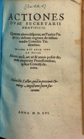 Actiones duae secretarii pontificii : quarum altera disputat, an Paulus Papa IV. debeat cogitare de instaurando concilio Tridentino, altera vero, an vi & armis possit deinde imperare protestantibus ipsius concilii decreta