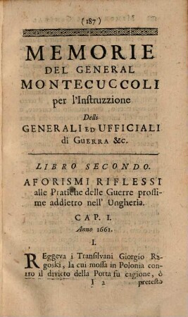 Memorie del General Principe di Montecuccoli : che rinfermano una esatta Instruzzione de i Generali Ed Ufficiali di Guerra, per ben commandar un' Armata, assediare e diffendere Città, Fortezze, &c. e Particolarmente Le Massime Politiche, Militari e Stratagemi da lui pratticati, nelle Guerre d'Ungheria, d'Italia, e contro li Suedesi in Germania, colle Cose successe le più memorabili. Tomo Secondo