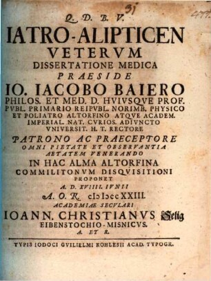 Iatro-Alipticen Vetervm Dissertatione Medica Praeside Io. Iacobo Baiero Philos. Et Med. D. Hvivsqve Prof. Pvbl. ... In Hac Alma Altorfina Commilitonvm Disqvisitioni Proponet A.D. XVIIII. Ivnii A.O.R. MDCCXXIII. Academiae Secvlari Ioann. Christianvs Selig Eibenstochio-Misnicvs ...