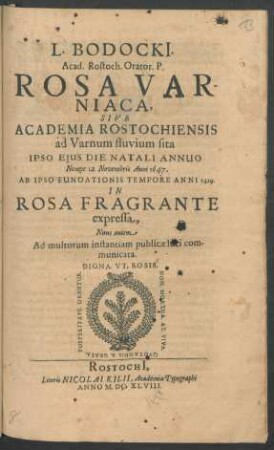 L. Bodocki[i]. Acad. Rostoch. Orator. P. Rosa Varniaca, Sive Academia Rostochiensis ad Varnum fluvium sita : Ipso Eius Die Natali Annuo Nempe 12. Novembris Anni 1647. Ab Ipso Fundationis Tempore Anni 1419. In Rosa Fragrante expressa, Nunc autem instantiam publicae luci communicata