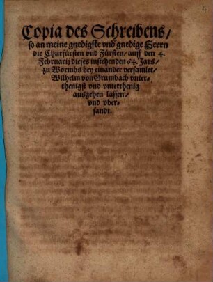 Copia des Schreibens so an meine gnedigste vnd gnedige Herrn die Churfürsten vnd Fürsten auff den 4. Februarij dieses instehenden 64. Jars zu Wormbs bey einander versamlet Wilhelm von Grumbach vnterthenigst vnd vnterthenig ausgehen lassen vnd vbersandt