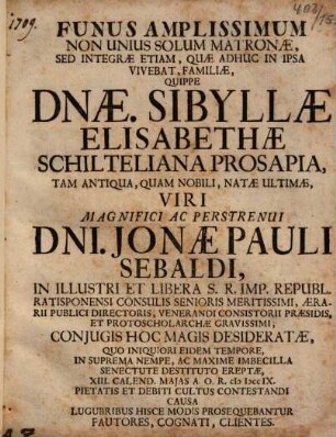 Funus Amplissimum Non Unius Solum Matronae ... Dnae. Sibyllae Elisabethae Schilteliana Prosapia ... Dni. Jonae Pauli Sebaldi, in ... Republ. Ratisponensi Consulis Senioris ... Conjugis ... Lugubribus Hisce Modis Prosequebantur Fautores, Cognati, Clientes
