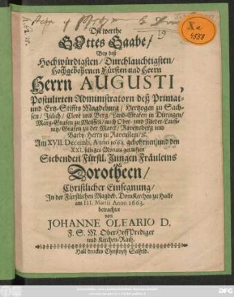 Die werthe Gottes Gaabe/ Bey deß ... Herrn Augusti, Postulirten Administratorn deß Primat- und Ertz-Stiffts Magdeburg/ Hertzogen zu Sachsen/ Jülich/ Cleve und Berg ... Am XVII. Decemb. Anno 1662. gebohrnen/ und den XXI. selbiges Monats getauften Siebenden Fürstl. Jungen Fräuleins Dorotheen/ Christlicher Einsegnung