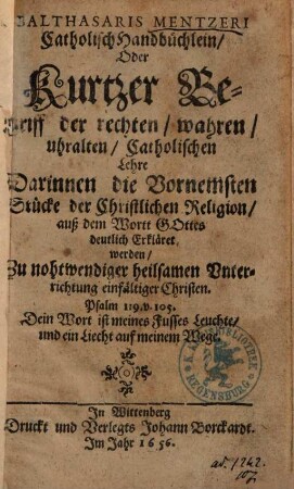 Balthasaris Mentzeri Catholisch Handbüchlein, Oder Kurtzer Bericht der rechten, wahren, uhralten, Catholischen Lehre : Darinnen die Vornemsten Stücke der Christlichen Religion auß dem Wortt Gottes deutlich Erkläret werden ...
