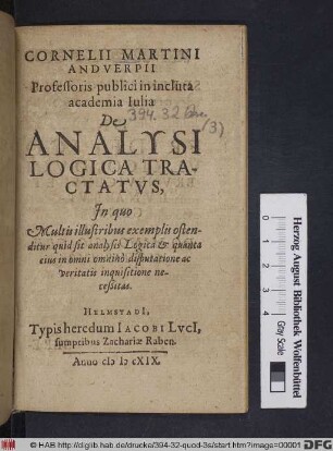 Cornelii Martini Andverpii Professoris publici in incluta academia Iulia De Analysi Logica Tractatus : In quo Multis illustribus exemplis ostenditur quid sit analysis Logica & quanta eius in omni omnino disputatione ac veritatis inquisitione neceßitas