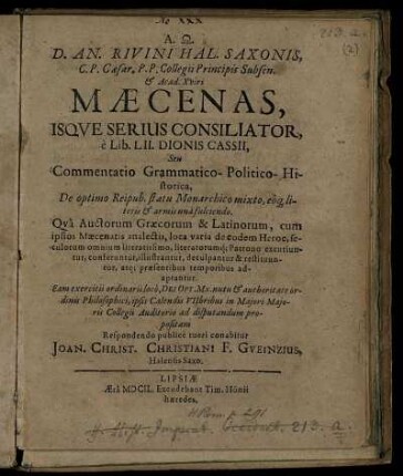 D. An. Rivini Hal. Saxonis, C. P. Caesar. P. P. Collegii Principis Subsen. & Acad. Xviri Maecenas, Isque Serius Consiliator, e Lib. LII. Dionis Cassii, Seu Commentatio Grammatico-Politico-Historica, De optimo Reipub. statu Monarchico mixto, eoq[ue] literis & armis una fulciendo : Qua Auctorum Graecorum & Latinorum, cum ipsius Maecenatis analectis, loca varia de eodem Heroe ... excutiuntur, conferentur, illustrantur, deculpantur & restituuntur, atq[ue] praesentibus temporibus adaptantur