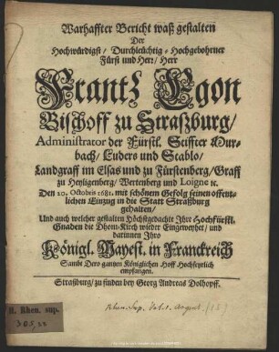 Warhaffter Bericht waß gestalten Der Herr Frantz Egon Bischoff zu Straßburg ... Den 20. Octobris 1681. mit schönem Gefolg seinem offentlichen Einzug in die Statt Straßburg gehalten : Und auch welcher gestalten Höchstgedachte Ihre Hochfürstl. Gnaden die Dhom-Kirch wieder Eingeweyhet, und darinnen Ihro Königl. Mayest. in Franckreich ... empfangen