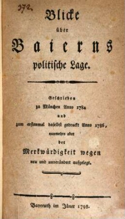Blicke über Baierns politische Lage : Geschrieben zu München Anno 1784 und zum erstenmal daselbst gedruckt Anno 1786, nunmehro aber der Merkwürdigkeit wegen neu und unverändert aufgelegt
