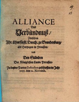 Alliance Vnd Verbündnuß, Zwischen Ihr. Churfürstl. Durchl. zu Brandenburg, als Hertzogen in Preussen, vnd Den Ständen Der Königlichen Lande Preussen: Zu beyder Parten Defension geschlossen im Jahr 1655. den 12. Novemb.