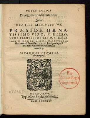 THESES LOGICAE || De argumentis dissentaneis;|| Quas || ... PRAESIDE ... || M. HIERO-||NYMO TREUTLERO SILESIO, PHILOSO-||PHIAE IN ... SCHOLA NASSOVIORUM || Herbornensi Professore, a. d. 14. Junii ... || publicè disputando tueri || conabitur || IOHANNES VENATOR || Duysburgensis.||