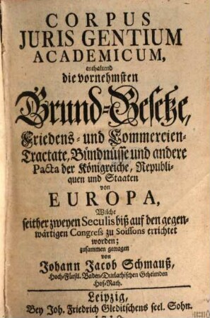 Corpus Juris Gentium Academicum : enthaltend die vornehmsten Grund-Gesetze, Friedens- und Commercien-Tractate, Bündnüsse und andere Pacta der Königreiche, ... von Europa, Welche seither zweyen Seculis biß auf den gegenwärtigen Congress zu Soissons errichtet worden, [1]