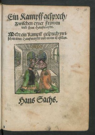 Ein Kampff gesprech/|| Zwischen eyner Frawen || vnd jhrer Haußmaydt.|| Mehr ein Kampff gesprech zwi=||schen einer Haußmaydt vnd einem Gesellen.|| Hans Sachs.||