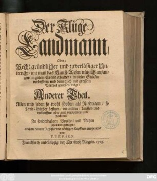 Theil 2: Der Kluge Landmann, Oder: Recht gründlicher und zuverläßiger Unterricht, wie man das Hauß-Wesen nützlich anfangen, in gutem Stand erhalten ... möge : Allen und jeden so wohl Hohen als Niedrigen ... Zu sonderbahren Vortheil und Nutzen zusammen getragen, Mit einer ausführlichen Vorrede und Register ...