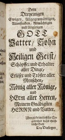 Dem Dreyeinigen Ewigen, Allgegenwärtigen, Allwissenden, Allmächtigen und Allgüten Gott Vatter/ Sohn und Heiligen Geist/[...]