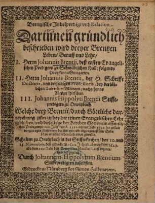 Brentzische Jubelpredigt und Relation, Darinnen gründlich beschrieben wird dreyer Brentzen Leben, Beruff und Lehr, I. Herrn Johannis Brentii, deß ersten Evangelischen Predigers zu Schwäbischen Hall ... II. Herrn Johannis Brentii, der H. Schrifft Doctoris ... III. Johannis Hippolyti Brentii Stifftpredigers zu Onoltzbach ...