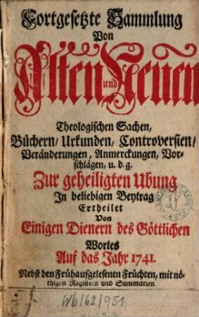 Fortgesetzte Sammlung von alten und neuen theologischen Sachen, Büchern, Uhrkunden, Controversien, Veränderungen, Anmerckungen und Vorschlägen u.d.g. ... ; auf das Jahr .... 41. 1741