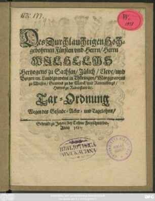 Des Durchlauchtigen Hochgebohrnen Fürsten und Herrn/ Herrn Wilhelms Hertzogens zu Sachsen/ Jülich/ Cleve/ und Bergen etc. ... Tax-Ordnung Wegen des Gesinde- Acker- und Tagelohns : [... geben zu Weinmar/ 22. Julij. 1651.]