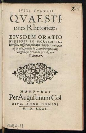 IVSTI VVLTEII || QVAESTI-||ones Rhetoricae.|| EIVSDEM ORATIO || FVNEBRIS IN MORTEM IL=||lustrißimi Hessorum principis Philippi Landtgra=||uij Haßiae, Comitis in Catzenelnbogen, Dietz,|| Ziegenhayn et Nidda, etc. defun=||cti Anno, 67.||