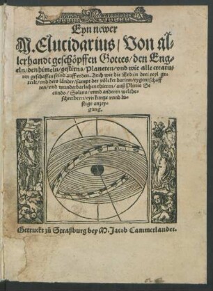 Eyn newer || M. Elucidarius/ Von al=||lerhandt geschöpffen Gottes/ den Eng=||eln/ den himeln/ gestirns/ Planeten/ vnd wie alle creatu=||ren geschaffen seind auff erden. Auch wie die Erd in drei teyl ge=||teilt ... || auß Plinio Se||cundo/ Solino/ vnnd anderen weltbe=||schreibern/ eyn kurtze vnnd lu=||stige anzey=||gung.||