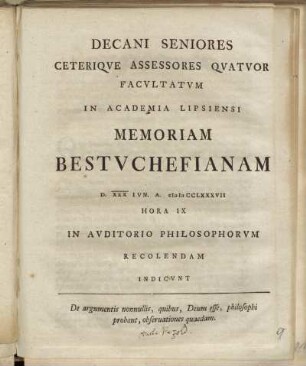 Decani Seniores Ceteriqve Assessores Qvatvor Facvltatvm In Academia Lipsiensi Memoriam Bestvchefianam D. XXX. Ivn. A. MDCCLXXXVII. Hora IX. In Avditorio Philosophorvm Recolendam Indicvnt : De argumentis nonnullis, quibus Deum esse, philosophi probant, abservationes quaedam