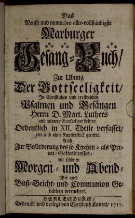 Das Neuste und nunmehro aller-vollständigste Marburger Gesang-Buch : Zur Ubung Der Gottseeligkeit, In Christlichen und trostreichen Psalmen und Gesängen Herrn D. Mart. Luthers und anderer Gottseeliger Lehrer ; Ordentlich in XII. Theile verfasset, mit und ohne Kupfferstück gezieret ; Auch Zur Beförderung des so Kirchen- als Privat-Gottesdienstes, mit schönen Morgen- und Abend- Wie auch Buß- Beicht- und Communion Gebätlein vermehret