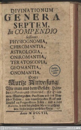 Divinationum genera septem : In Compendio scilicet: Physiognomia, Chiromantia, Astrologia, Oniromantia, Teratoscopia, Geomantia, Onomantia; Oder: Kurtze Anweisung, aus dem Gesicht, Händen ... ein Prognosticum zu stellen