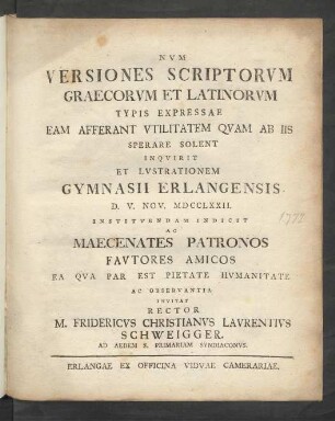 Num Versiones Scriptorum Graecorum Et Latinorum Typis Expressae Eam Afferant Utilitatem Quam Ab Iis Sperare Solent Inquirit Et Lustrationem Gymnasii Erlangensis D. V. Nov. MDCCLXXII. Instituendam Indicit Ac Maecenates Patronos Fautores Amicos Ea Qua Par Est Pietate Humanitate Ac Observantia Invitat Rector M. Fridericus Christianus Laurentius Schweigger. Ad Aedem S. Primariam Syndiaconus