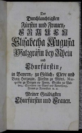 Der Durchlauchtigsten Fürstin und Frauen, Frauen Elisabetha Augusta Pfalzgräfin bey Rhein und Churfürstin,...Meiner Gnädigsten Churfürstin und Frauen.