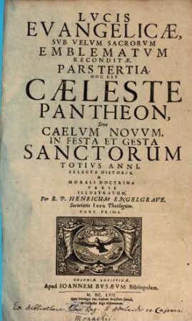 Lux Evangelica Sub Velum Sacrorum Emblematum Recondita : In Omnes Anni Dominicas Selecta Historia Et Morali Doctrina Varie, Adumbrata, 3,1. Hoc Est Caeleste Pantheon, Sive Caelum Novum, In Festa Et Gesta Sanctorum Totius Anni, Selecta Historia, & Morali Doctrina Varie Illustratum ; Pars Prima