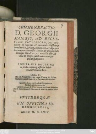 COMMONEFACTIO || B. GEORGII || MAIORIS, AD ECCLE=||SIAM CATHOLICAM, ORTHO=||doxam, de fugiendis et execrandis blasphemijs || Samosatenicis, Arianis, Eunomianis, et alijs, quae || hoc tempore à Francisco Dauidis, et quodam Italo || Georgio Blandrata, et nonnullis alijs, ab || Orco et Stygia palude reuocantur, et || paßim sparguntur.|| ADDITA EST DOCTRINA || de sancta eiusdemq́; essentiae Trini-||tate, Refutationis loco.|| ... ||