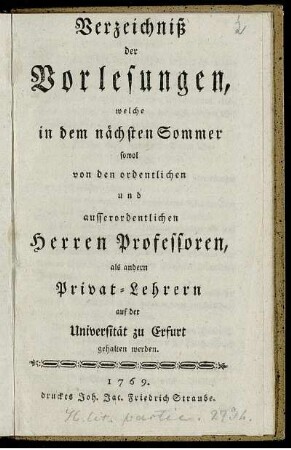 Verzeichniß der Vorlesungen, welche in dem nächsten Sommer sowol von den ordentlichen und ausserordentlichen Herren Professoren, als andern Privat-Lehrern auf der Universität zu Erfurt gehalten werden